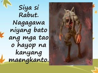 Siya si
Rabut.
Nagagawa
niyang bato
ang mga tao
o hayop na
kanyang
maengkanto.
 
