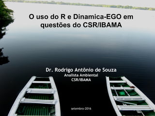 O uso do R e Dinamica-EGO em
questões do CSR/IBAMA
Dr. Rodrigo Antônio de Souza
Analista Ambiental
CSR/IBAMA
setembro-2016
 
