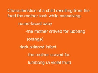 Characteristics of a child resulting from the
food the mother took while conceiving:
round-faced baby
-the mother craved for lubbang
(orange)
dark-skinned infant
-the mother craved for
lumbong (a violet fruit)
 