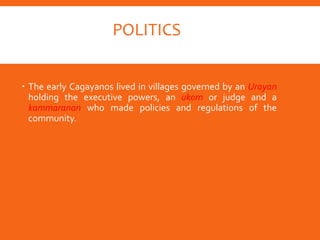 POLITICS
 The early Cagayanos lived in villages governed by an Urayan
holding the executive powers, an ukom or judge and a
kammaranan who made policies and regulations of the
community.
 