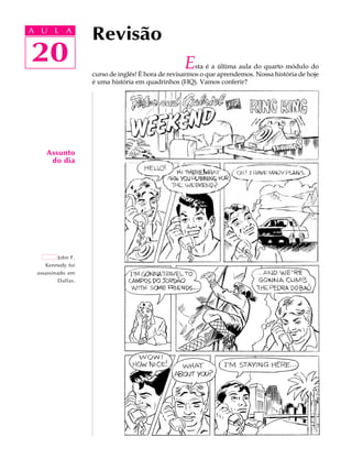 A U L A
20
Revisão
20
A U L A
Assunto
do dia
John F.
Kennedy foi
assassinado em
Dallas.
Esta é a última aula do quarto módulo do
curso de inglês! É hora de revisarmos o que aprendemos. Nossa história de hoje
é uma história em quadrinhos (HQ). Vamos conferir?
!
 