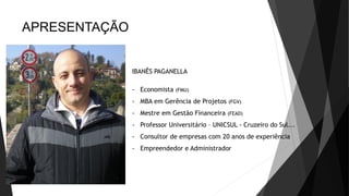 APRESENTAÇÃO
IBANÊS PAGANELLA
- Economista (FMU)
- MBA em Gerência de Projetos (FGV)
- Mestre em Gestão Financeira (FEAD)
- Professor Universitário – UNICSUL - Cruzeiro do Sul...
- Consultor de empresas com 20 anos de experiência
- Empreendedor e Administrador
 