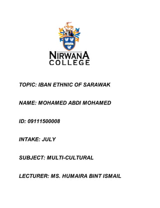 TOPIC: IBAN ETHNIC OF SARAWAK
NAME: MOHAMED ABDI MOHAMED
ID: 09111500008
INTAKE: JULY
SUBJECT: MULTI-CULTURAL
LECTURER: MS. HUMAIRA BINT ISMAIL
 
