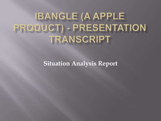 Ibangle (A apple product) - Presentation Transcript Situation Analysis Report 