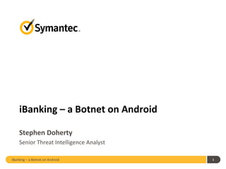 iBanking – a Botnet on Android 1
iBanking – a Botnet on Android
Stephen Doherty
Senior Threat Intelligence Analyst
 