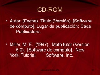 CD-ROM
• Autor. (Fecha). Título (Versión). [Software
de cómputo]. Lugar de publicación: Casa
Publicadora.
• Miller, M. E. (1997). Math tutor (Version
5.0). [Software de cómputo]. New
York: Tutorial Software, Inc.
Manual de Estilo APA 36
 