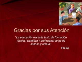 Gracias por sus Atención
“La educación necesita tanto de formación
técnica, científica y profesional como de
sueños y utopía.”
Freire
 
