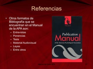 Referencias Otros formatos de Bibliografía que se encuentran en el Manual de la APA son: Entrevistas Ponencias Tesis Material Audiovisual Leyes Entre otros Manual de Estilo APA 