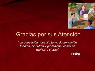 Gracias por sus Atención  “ La educación necesita tanto de formación técnica, científica y profesional como de sueños y utopía .” Freire 