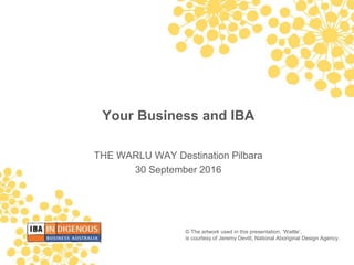 © The artwork used in this presentation, ‘Wattle’,
is courtesy of Jeremy Devitt, National Aboriginal Design Agency.
Your Business and IBA
THE WARLU WAY Destination Pilbara
30 September 2016
 