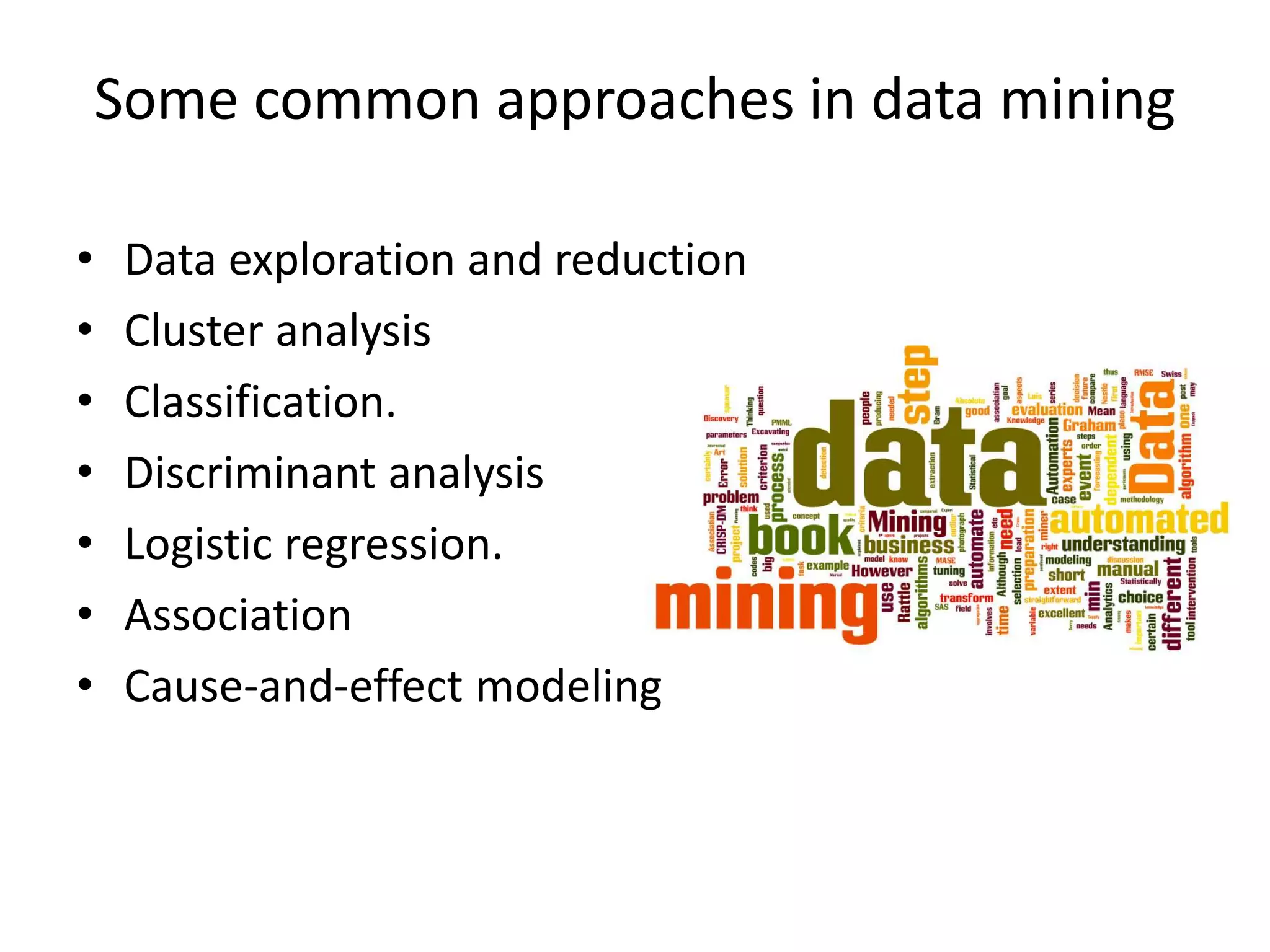 Some common approaches in data mining
• Data exploration and reduction
• Cluster analysis
• Classification.
• Discriminant analysis
• Logistic regression.
• Association
• Cause-and-effect modeling
 