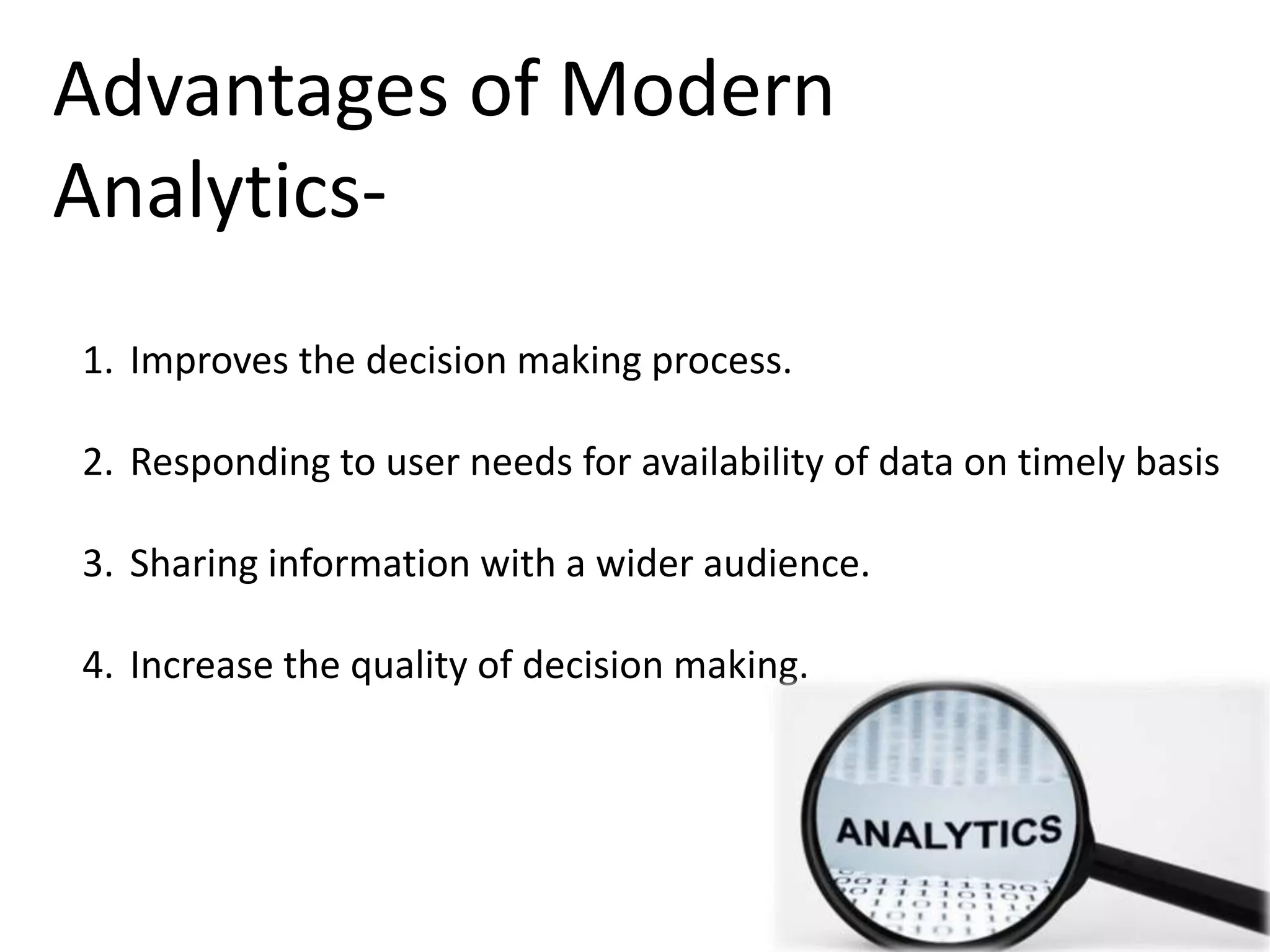 Advantages of Modern
Analytics-
1. Improves the decision making process.
2. Responding to user needs for availability of data on timely basis
3. Sharing information with a wider audience.
4. Increase the quality of decision making.
 