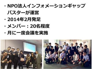 ・NPO法⼈インフォメーションギャップ
 バスターが運営
・2014年2⽉発⾜
・メンバー：20名程度
・⽉に⼀度会議を実施
 