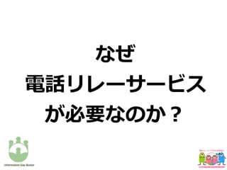 なぜ
電話リレーサービス
が必要なのか？
 