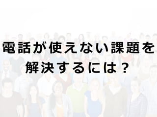 電 話 が 使 え な い 課 題 を
解 決 す る に は ？
 