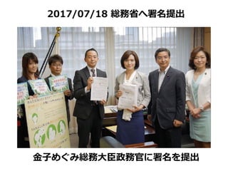 ⾦⼦めぐみ総務⼤⾂政務官に署名を提出
2017/07/18 総務省へ署名提出
 