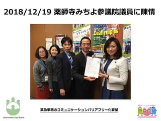 緊急事態のコミュニケーションバリアフリー化要望
2018/12/19 薬師寺みちよ参議院議員に陳情
 