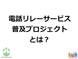 電話リレーサービス
普及プロジェクト
とは？
 