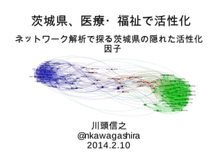 茨城県、医療・福祉で活性化
ネットワーク解析で探る茨城県の隠れた活性化
因子

川頭信之
@
nkawagashira
2014.2.10

 