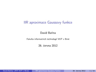 IIR aproximace Gaussovy funkce
David Bařina
Fakulta informačních technologií VUT v Brně
26. června 2012
David Bařina (FIT VUT v Brně) IIR aproximace Gaussovy funkce 26. června 2012 1 / 14
 