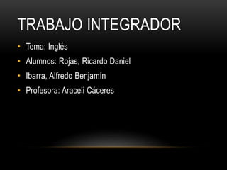 TRABAJO INTEGRADOR 
• Tema: Inglés 
• Alumnos: Rojas, Ricardo Daniel 
• Ibarra, Alfredo Benjamín 
• Profesora: Araceli Cáceres 
 