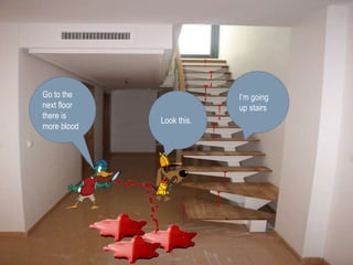 Look this. 
It’s more 
blood! 
I’m going 
up stairs 
Go to the 
next floor 
there is 
more blood 
 