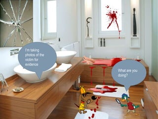 I’m taking 
photos of the 
victim for 
evidence 
What are you 
doing? 
 