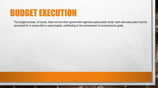 BUDGET EXECUTION
The budget process, of course, does not end when government agencies spend public funds: each and every peso must be
accounted for to ensure that is used properly, contributing to the achievement of socioeconomic goals.
 