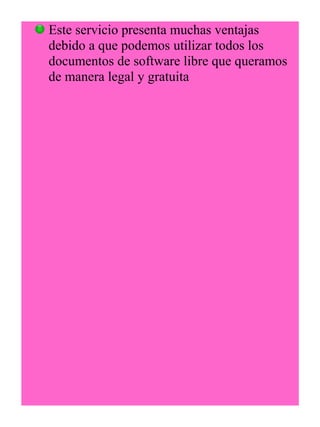 Este servicio presenta muchas ventajas 
debido a que podemos utilizar todos los 
documentos de software libre que queramos 
de manera legal y gratuita 
