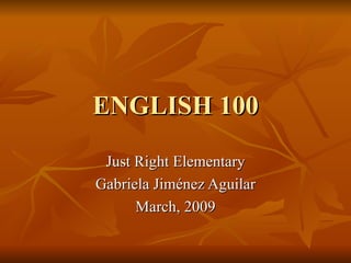 ENGLISH 100 Just Right Elementary Gabriela Jiménez Aguilar March, 2009 