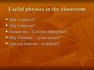 Useful phrases in the classroom May I come in? May I step out? Excuse me… Can you repeat that? May I borrow… (your eraser)? Can you lend me…(a pencil)? 