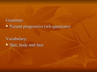 Grammar: Present progressive (wh-questions) Vocabulary: Hair, body and face 
