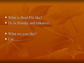 What is Brad Pitt like? He is friendly and talkative What are you like? I’m … 