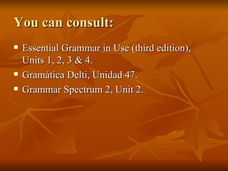 You can consult: Essential Grammar in Use (third edition), Units 1, 2, 3 & 4. Gramática Delti, Unidad 47. Grammar Spectrum 2, Unit 2. 