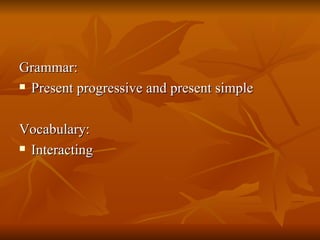 Grammar: Present progressive and present simple Vocabulary:  Interacting 