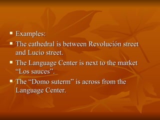 Examples: The cathedral is between Revolución street and Lucio street. The Language Center is next to the market “Los sauces”. The “Domo suterm” is across from the Language Center. 