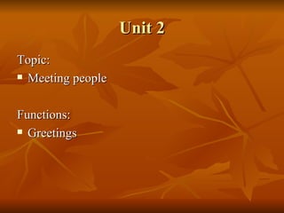 Unit 2 Topic:  Meeting people Functions: Greetings 