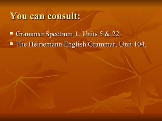 You can consult: Grammar Spectrum 1, Units 5 & 22. The Heinemann English Grammar, Unit 104. 