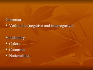 Grammar: Verb to be (negative and interrogative) Vocabulary Colors Countries Nationalities 
