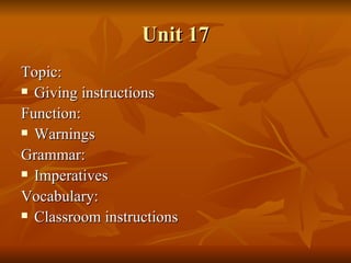 Unit 17 Topic: Giving instructions Function: Warnings Grammar: Imperatives Vocabulary: Classroom instructions 