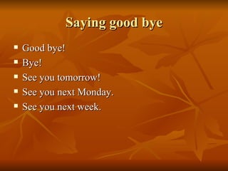 Saying good bye Good bye! Bye! See you tomorrow! See you next Monday. See you next week. 