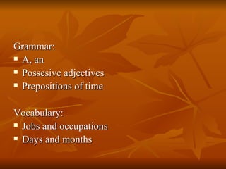 Grammar: A, an Possesive adjectives Prepositions of time Vocabulary: Jobs and occupations Days and months 