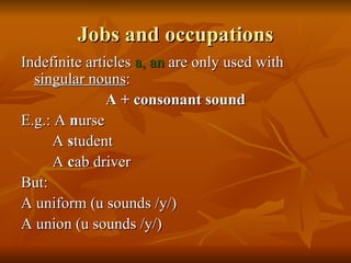 Jobs and occupations Indefinite articles  a, an  are only used with  singular nouns : A + consonant sound E.g.: A  n urse A  s tudent A  c ab driver But:  A uniform (u sounds /y/) A union (u sounds /y/) 