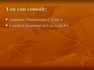 You can consult: Grammar Dimensions 1, Unit 4. Essential Grammar in Use, Unit 64. 