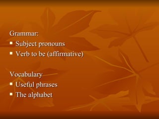 Grammar: Subject pronouns Verb to be (affirmative) Vocabulary Useful phrases The alphabet 