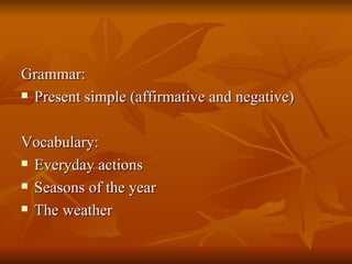 Grammar: Present simple (affirmative and negative) Vocabulary: Everyday actions Seasons of the year The weather 