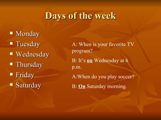 Days of the week Monday Tuesday Wednesday Thursday Friday Saturday A: When is your favorite TV program? B: It’s  on  Wednesday at 6 p.m. A:When do you play soccer? B:  On  Saturday morning. 