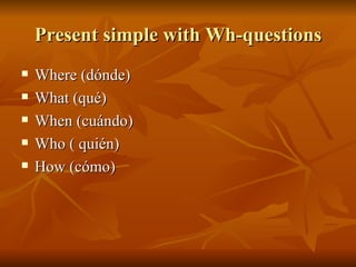 Present simple with Wh-questions Where (dónde) What (qué) When (cuándo) Who ( quién) How (cómo) 