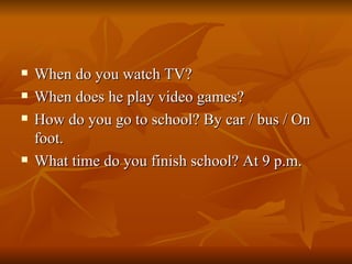 When do you watch TV? When does he play video games? How do you go to school? By car / bus / On foot. What time do you finish school? At 9 p.m. 