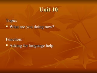 Unit 10 Topic: What are you doing now? Function: Asking for language help 